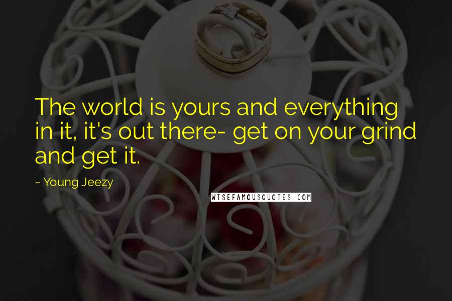 Young Jeezy Quotes: The world is yours and everything in it, it's out there- get on your grind and get it.