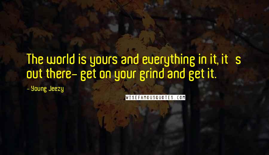 Young Jeezy Quotes: The world is yours and everything in it, it's out there- get on your grind and get it.