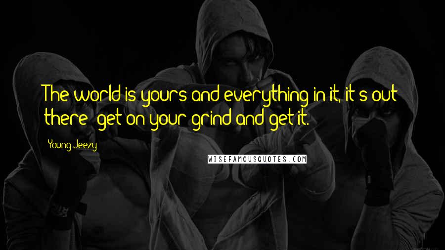 Young Jeezy Quotes: The world is yours and everything in it, it's out there- get on your grind and get it.