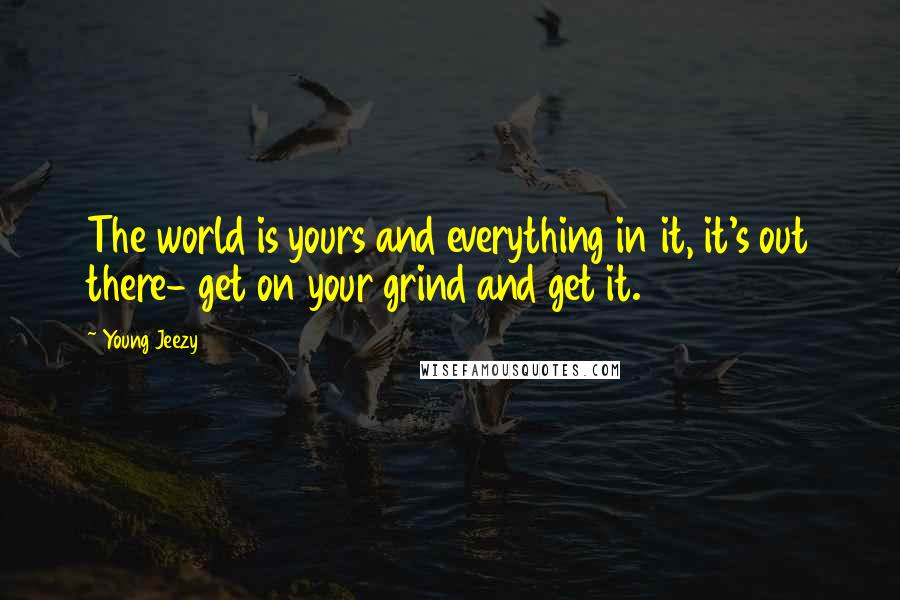 Young Jeezy Quotes: The world is yours and everything in it, it's out there- get on your grind and get it.