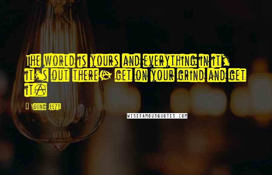 Young Jeezy Quotes: The world is yours and everything in it, it's out there- get on your grind and get it.