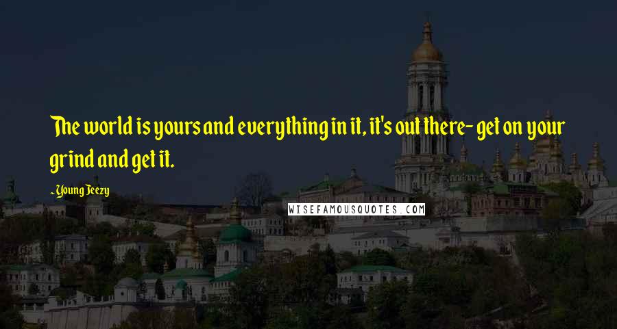 Young Jeezy Quotes: The world is yours and everything in it, it's out there- get on your grind and get it.