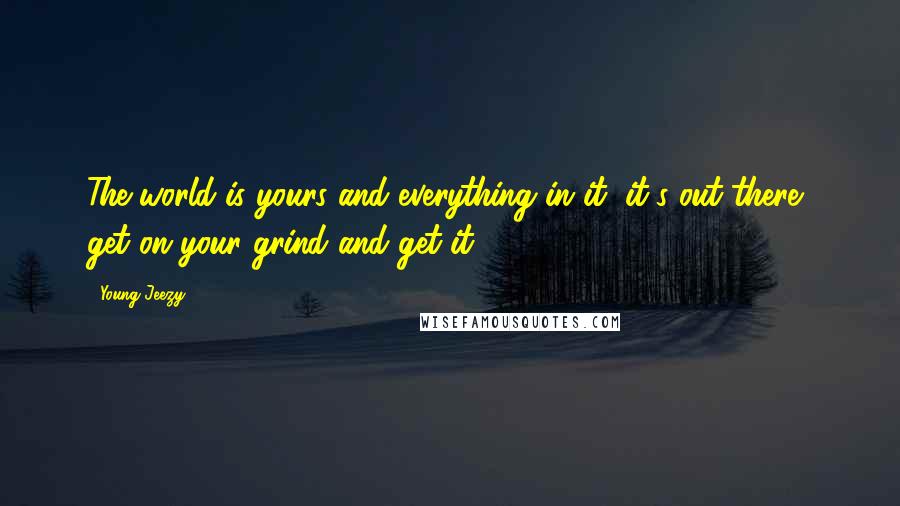 Young Jeezy Quotes: The world is yours and everything in it, it's out there- get on your grind and get it.