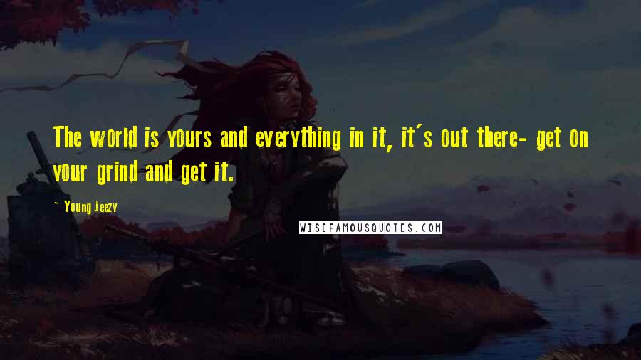 Young Jeezy Quotes: The world is yours and everything in it, it's out there- get on your grind and get it.