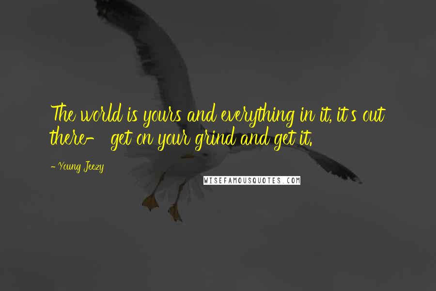 Young Jeezy Quotes: The world is yours and everything in it, it's out there- get on your grind and get it.