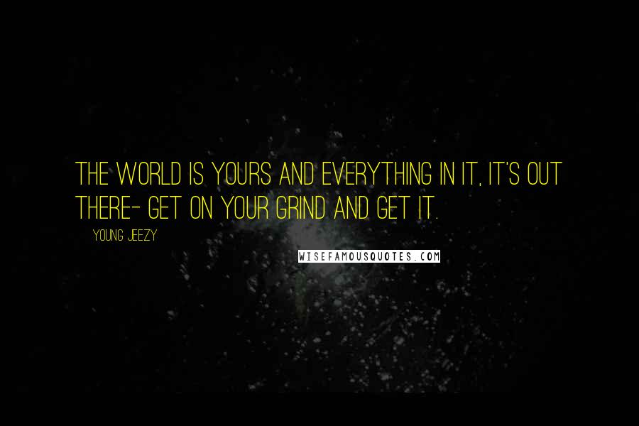 Young Jeezy Quotes: The world is yours and everything in it, it's out there- get on your grind and get it.