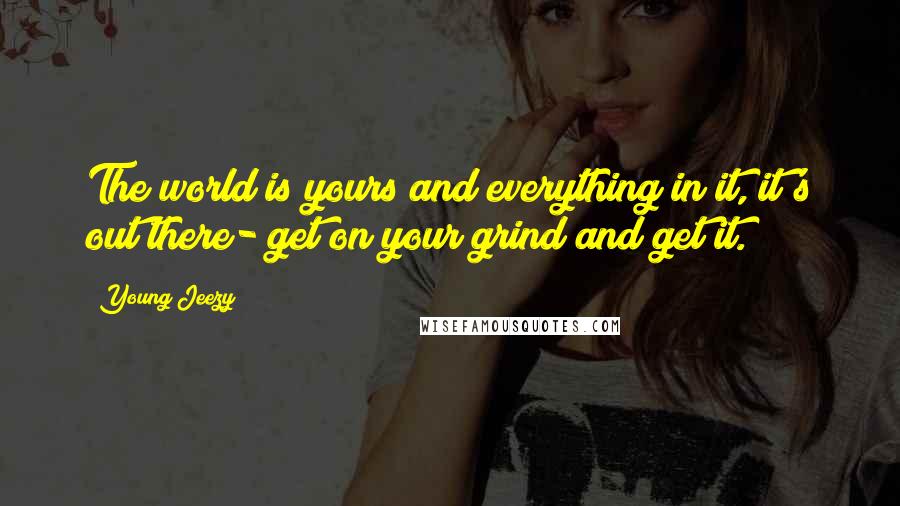 Young Jeezy Quotes: The world is yours and everything in it, it's out there- get on your grind and get it.