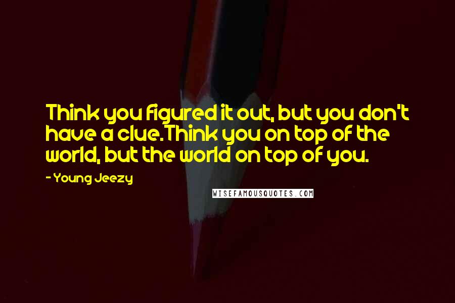 Young Jeezy Quotes: Think you figured it out, but you don't have a clue.Think you on top of the world, but the world on top of you.