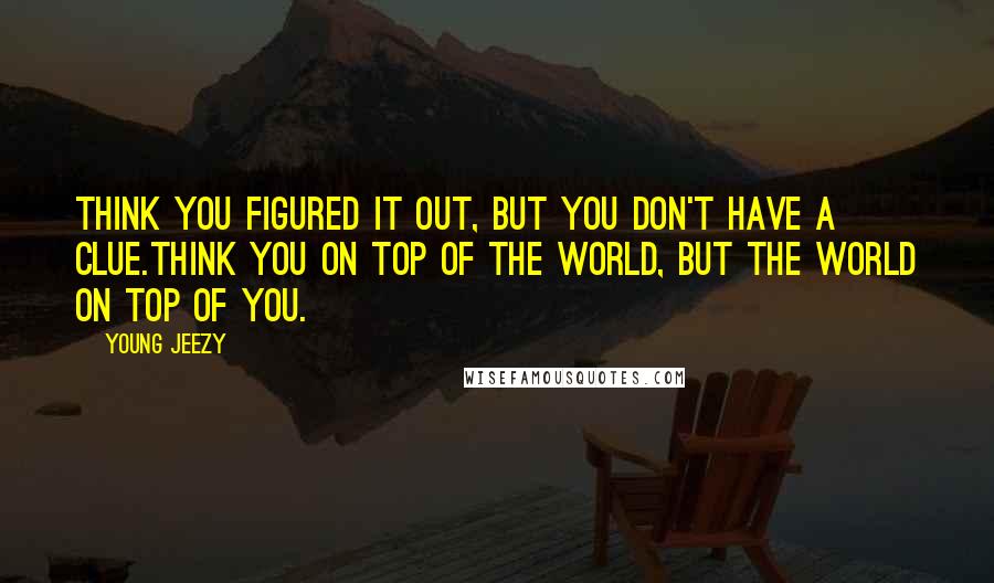 Young Jeezy Quotes: Think you figured it out, but you don't have a clue.Think you on top of the world, but the world on top of you.