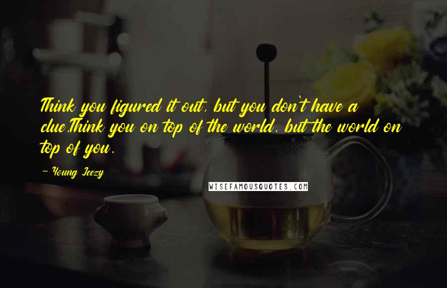 Young Jeezy Quotes: Think you figured it out, but you don't have a clue.Think you on top of the world, but the world on top of you.