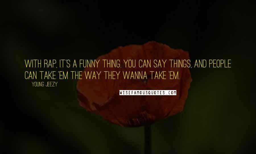 Young Jeezy Quotes: With rap, it's a funny thing. You can say things, and people can take 'em the way they wanna take 'em.