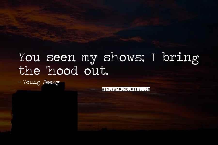 Young Jeezy Quotes: You seen my shows; I bring the 'hood out.