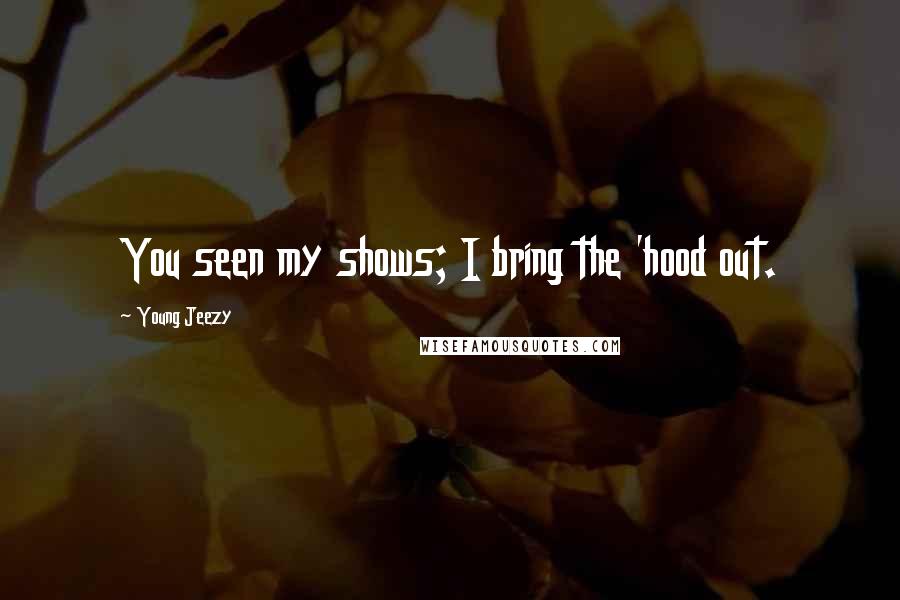 Young Jeezy Quotes: You seen my shows; I bring the 'hood out.