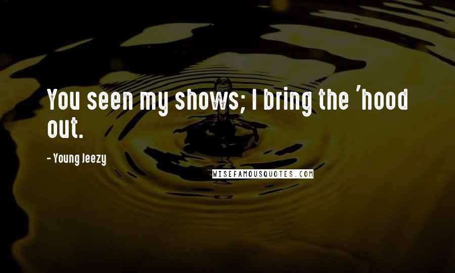 Young Jeezy Quotes: You seen my shows; I bring the 'hood out.