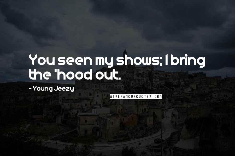 Young Jeezy Quotes: You seen my shows; I bring the 'hood out.