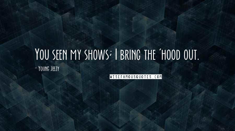 Young Jeezy Quotes: You seen my shows; I bring the 'hood out.