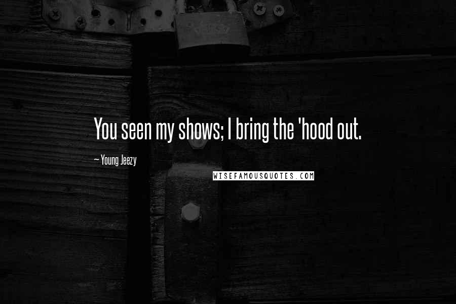 Young Jeezy Quotes: You seen my shows; I bring the 'hood out.