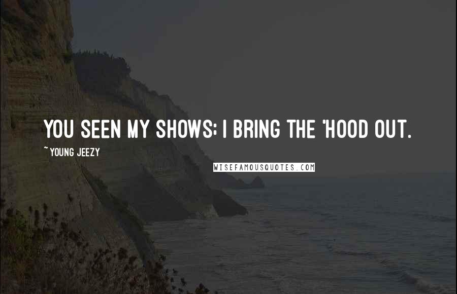 Young Jeezy Quotes: You seen my shows; I bring the 'hood out.