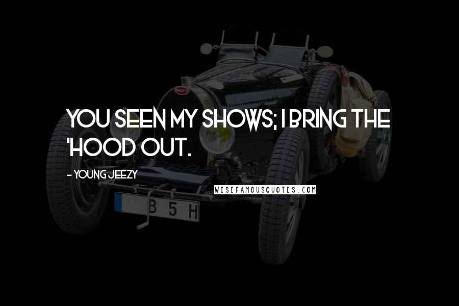 Young Jeezy Quotes: You seen my shows; I bring the 'hood out.