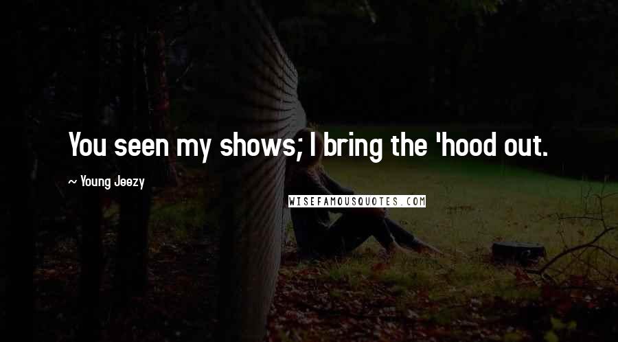 Young Jeezy Quotes: You seen my shows; I bring the 'hood out.