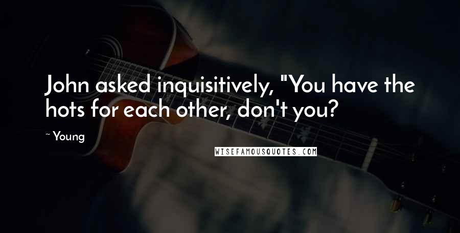 Young Quotes: John asked inquisitively, "You have the hots for each other, don't you?