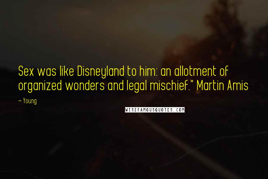 Young Quotes: Sex was like Disneyland to him: an allotment of organized wonders and legal mischief." Martin Amis