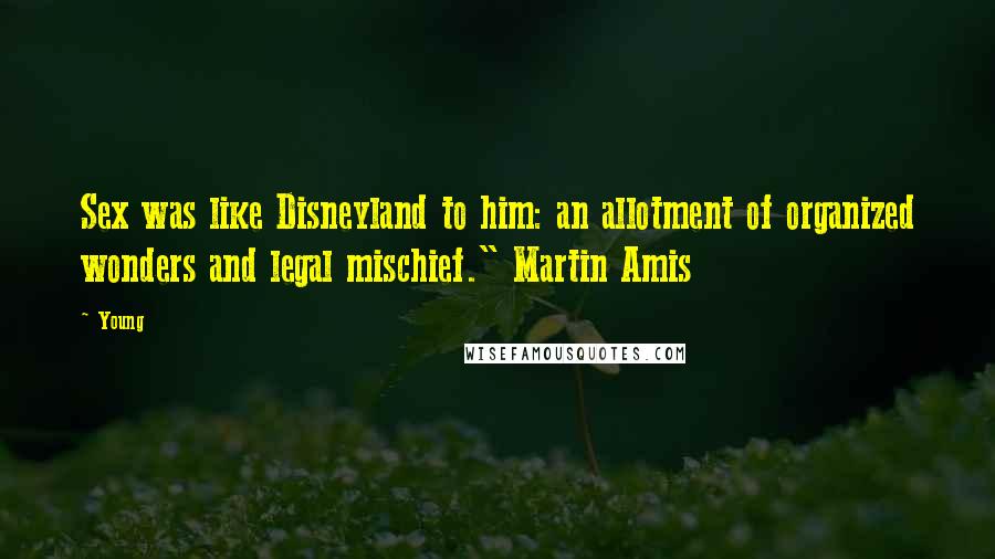 Young Quotes: Sex was like Disneyland to him: an allotment of organized wonders and legal mischief." Martin Amis