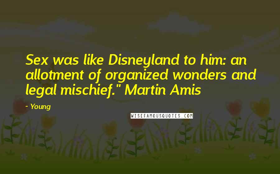 Young Quotes: Sex was like Disneyland to him: an allotment of organized wonders and legal mischief." Martin Amis