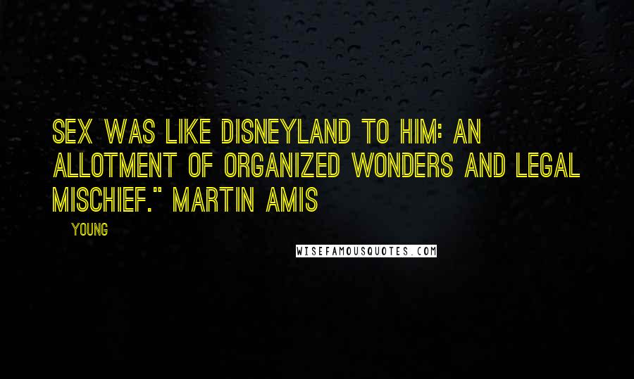 Young Quotes: Sex was like Disneyland to him: an allotment of organized wonders and legal mischief." Martin Amis
