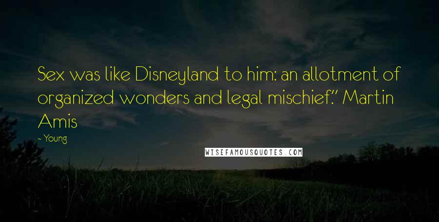 Young Quotes: Sex was like Disneyland to him: an allotment of organized wonders and legal mischief." Martin Amis