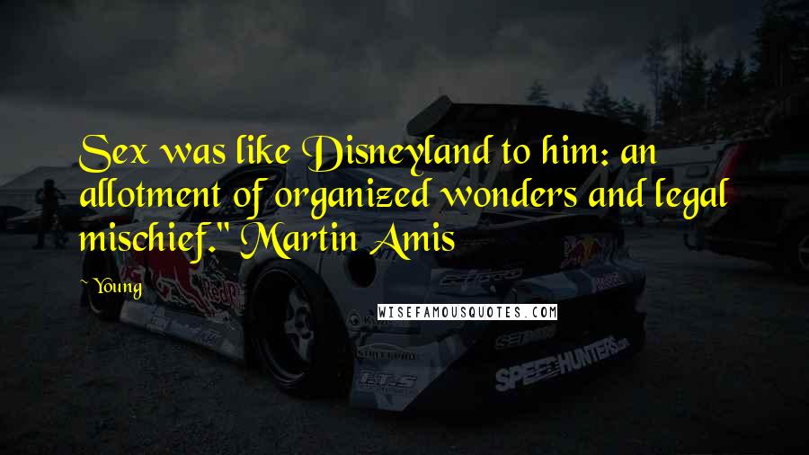 Young Quotes: Sex was like Disneyland to him: an allotment of organized wonders and legal mischief." Martin Amis