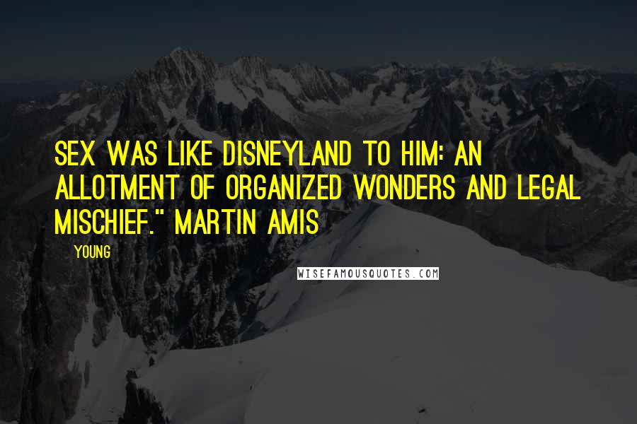Young Quotes: Sex was like Disneyland to him: an allotment of organized wonders and legal mischief." Martin Amis