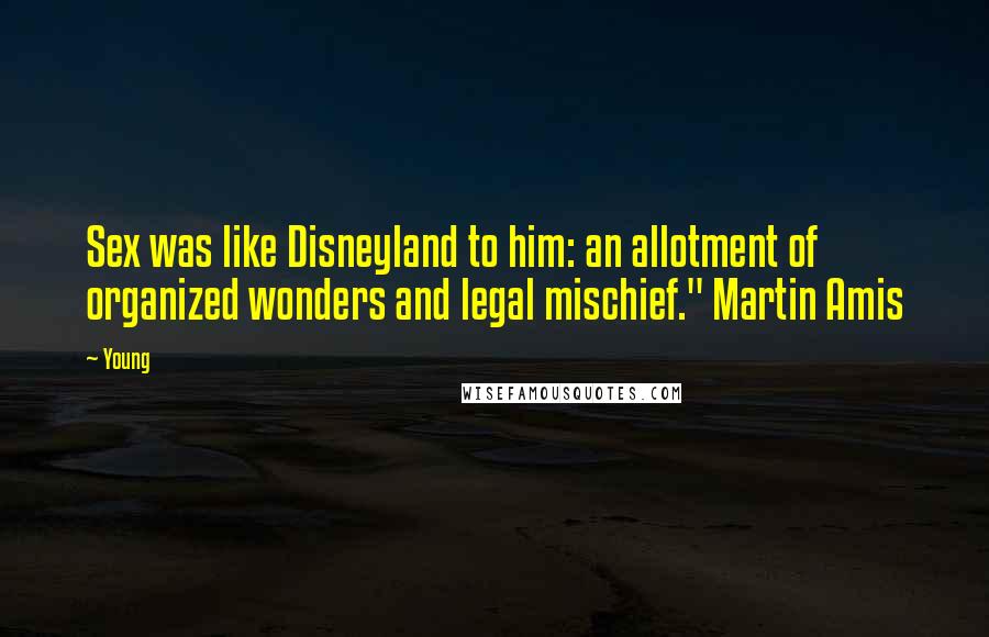 Young Quotes: Sex was like Disneyland to him: an allotment of organized wonders and legal mischief." Martin Amis