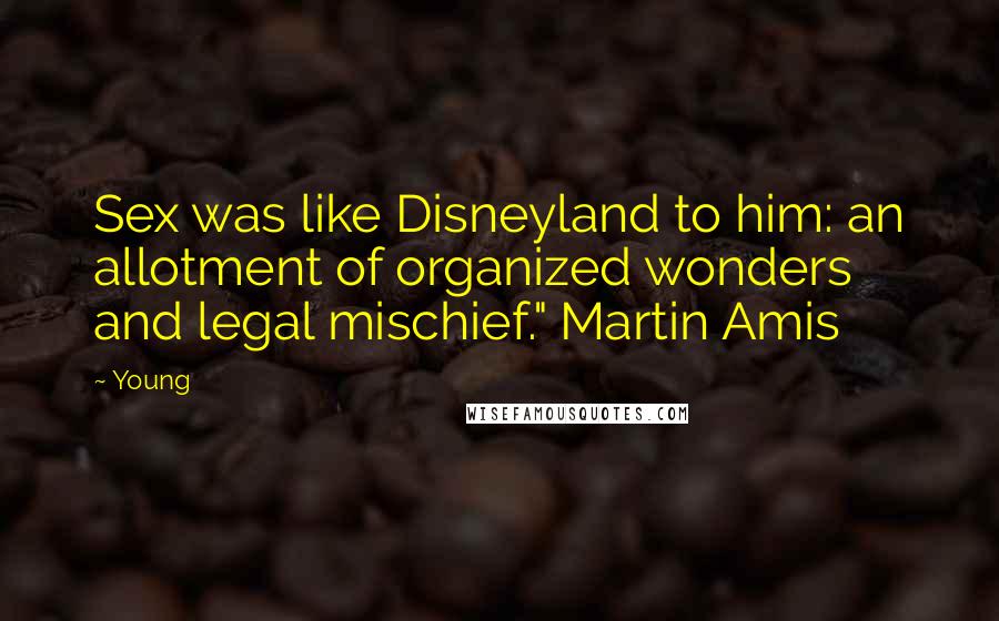 Young Quotes: Sex was like Disneyland to him: an allotment of organized wonders and legal mischief." Martin Amis