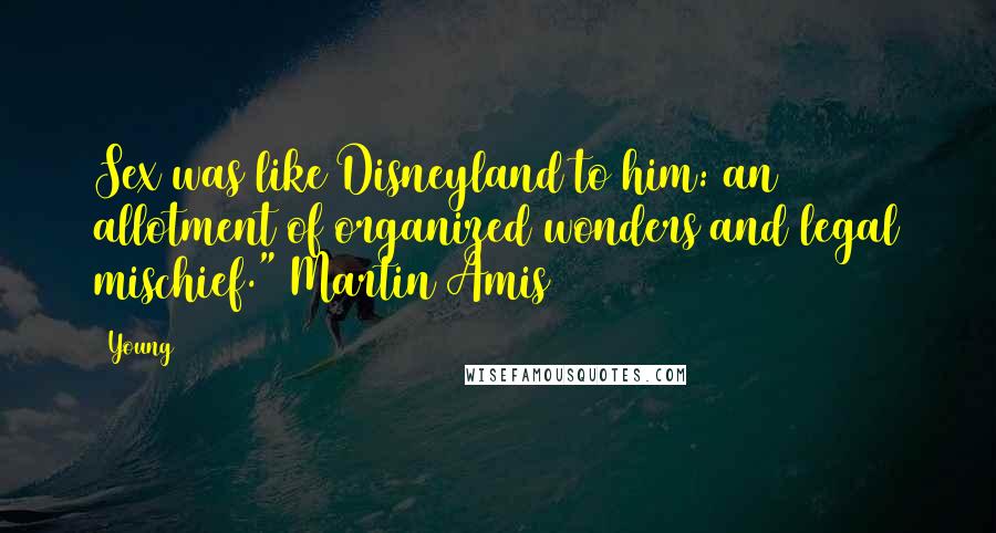 Young Quotes: Sex was like Disneyland to him: an allotment of organized wonders and legal mischief." Martin Amis