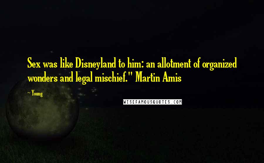 Young Quotes: Sex was like Disneyland to him: an allotment of organized wonders and legal mischief." Martin Amis