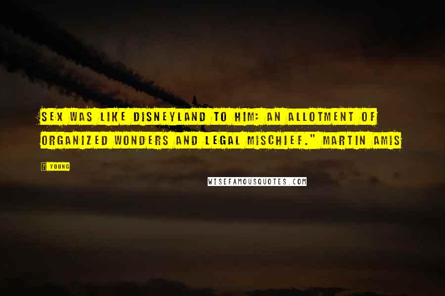 Young Quotes: Sex was like Disneyland to him: an allotment of organized wonders and legal mischief." Martin Amis