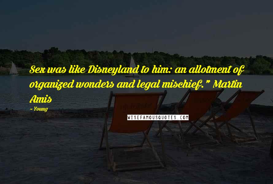 Young Quotes: Sex was like Disneyland to him: an allotment of organized wonders and legal mischief." Martin Amis
