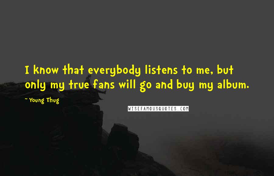 Young Thug Quotes: I know that everybody listens to me, but only my true fans will go and buy my album.