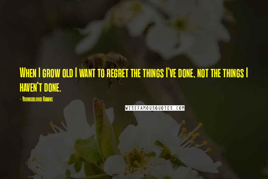 Youngblood Hawke Quotes: When I grow old I want to regret the things I've done, not the things I haven't done.