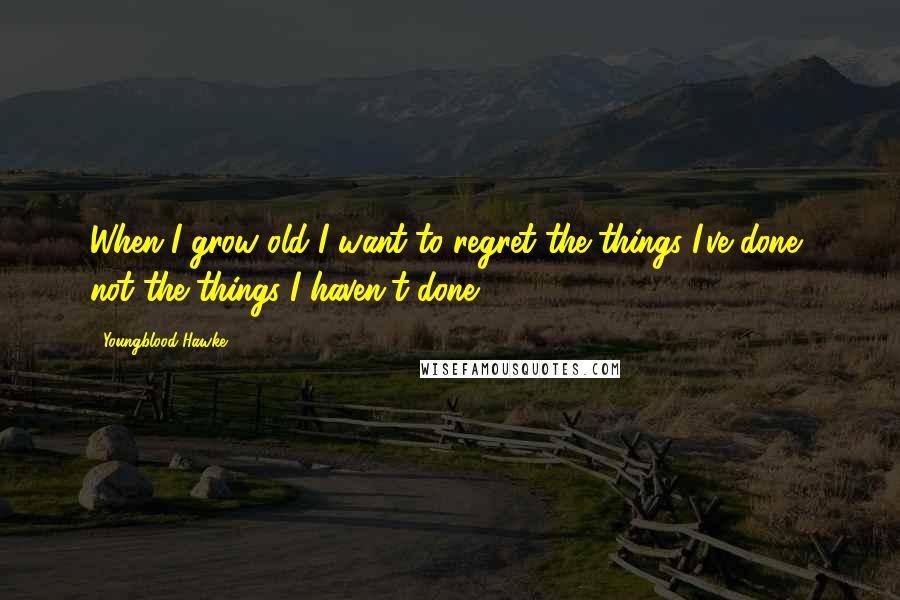 Youngblood Hawke Quotes: When I grow old I want to regret the things I've done, not the things I haven't done.