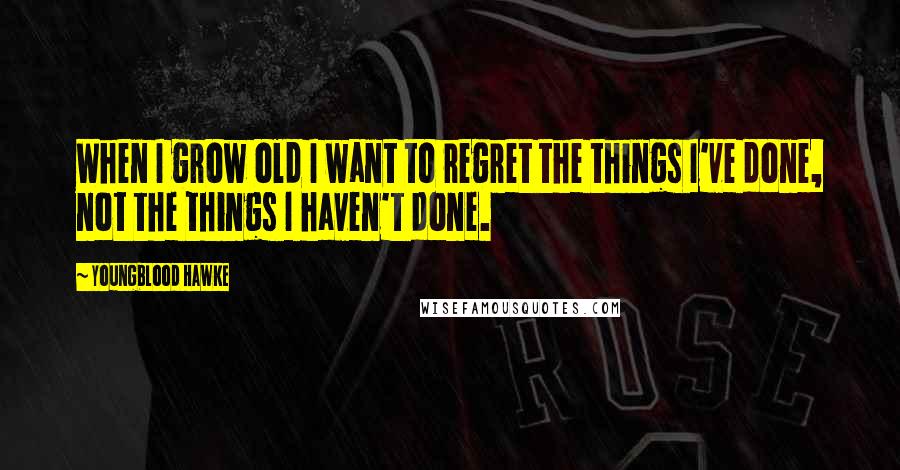 Youngblood Hawke Quotes: When I grow old I want to regret the things I've done, not the things I haven't done.