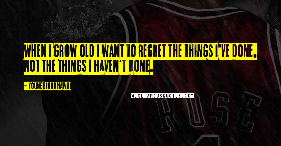 Youngblood Hawke Quotes: When I grow old I want to regret the things I've done, not the things I haven't done.