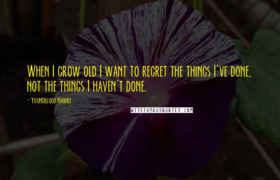 Youngblood Hawke Quotes: When I grow old I want to regret the things I've done, not the things I haven't done.