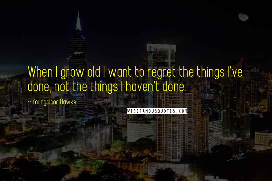 Youngblood Hawke Quotes: When I grow old I want to regret the things I've done, not the things I haven't done.