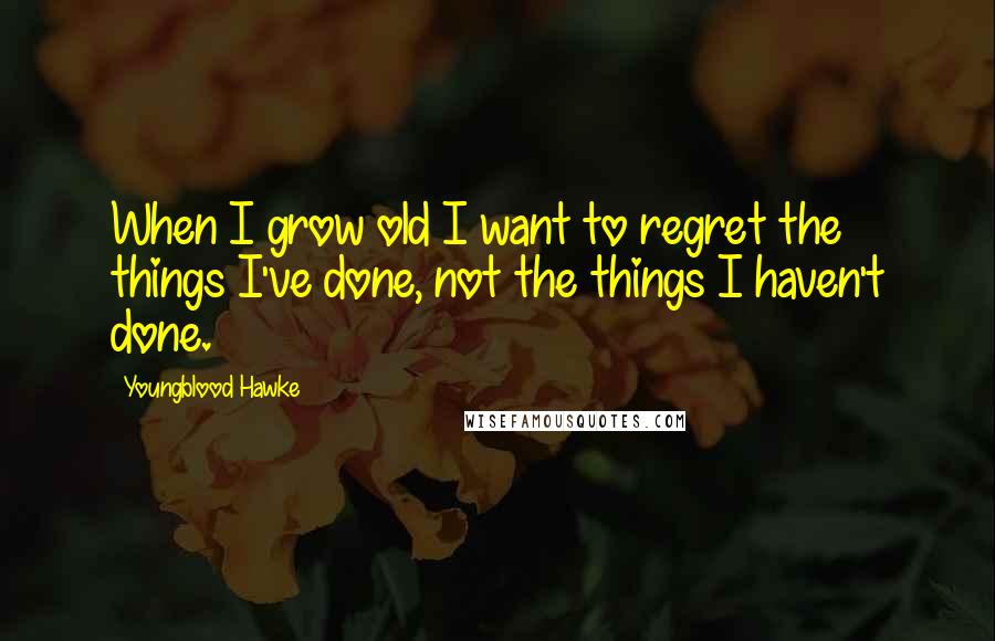 Youngblood Hawke Quotes: When I grow old I want to regret the things I've done, not the things I haven't done.