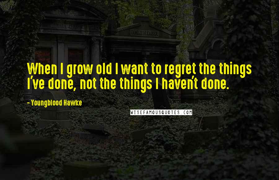 Youngblood Hawke Quotes: When I grow old I want to regret the things I've done, not the things I haven't done.