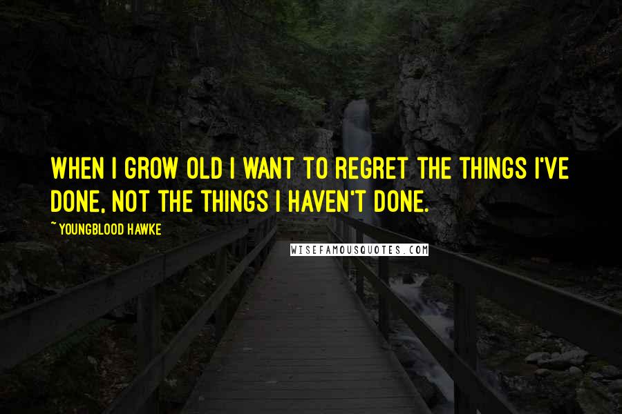Youngblood Hawke Quotes: When I grow old I want to regret the things I've done, not the things I haven't done.