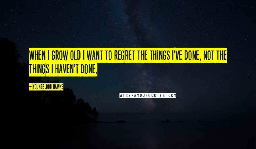 Youngblood Hawke Quotes: When I grow old I want to regret the things I've done, not the things I haven't done.