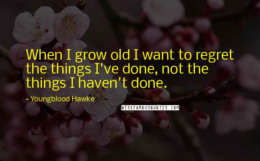 Youngblood Hawke Quotes: When I grow old I want to regret the things I've done, not the things I haven't done.